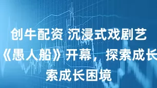 创牛配资 沉浸式戏剧艺术展《愚人船》开幕，探索成长困境