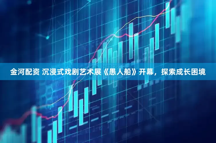 金河配资 沉浸式戏剧艺术展《愚人船》开幕，探索成长困境