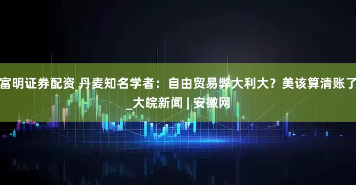 富明证券配资 丹麦知名学者：自由贸易弊大利大？美该算清账了_大皖新闻 | 安徽网