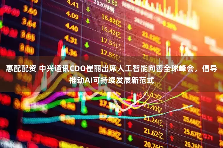 惠配配资 中兴通讯CDO崔丽出席人工智能向善全球峰会，倡导推动AI可持续发展新范式