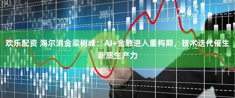欢乐配资 海尔消金梁树峰：AI+金融进入重构期，技术迭代催生新质生产力