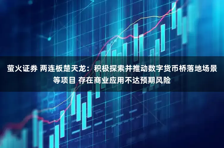 萤火证券 两连板楚天龙：积极探索并推动数字货币桥落地场景等项目 存在商业应用不达预期风险