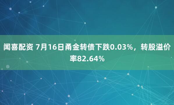 闻喜配资 7月16日甬金转债下跌0.03%，转股溢价率82.64%