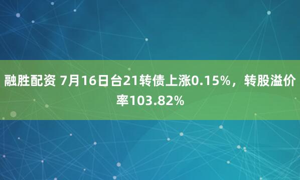 融胜配资 7月16日台21转债上涨0.15%，转股溢价率103.82%