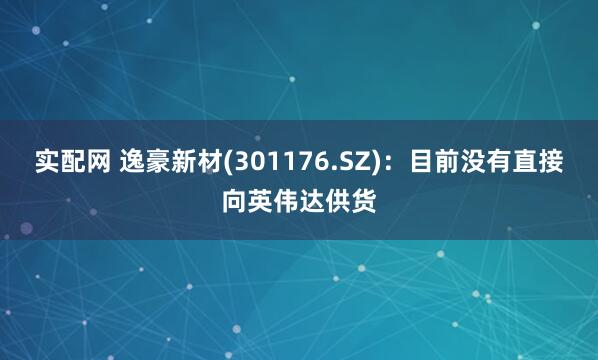 实配网 逸豪新材(301176.SZ)：目前没有直接向英伟达供货