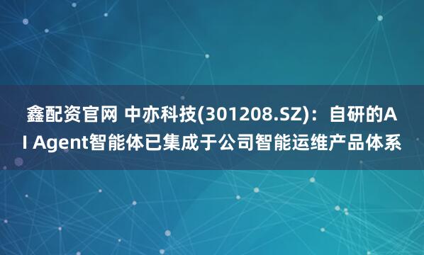 鑫配资官网 中亦科技(301208.SZ)：自研的AI Agent智能体已集成于公司智能运维产品体系