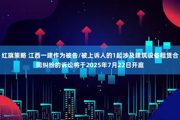 红旗策略 江西一建作为被告/被上诉人的1起涉及建筑设备租赁合同纠纷的诉讼将于2025年7月22日开庭