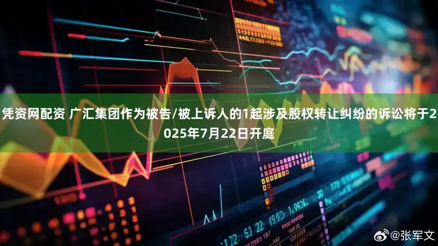 凭资网配资 广汇集团作为被告/被上诉人的1起涉及股权转让纠纷的诉讼将于2025年7月22日开庭