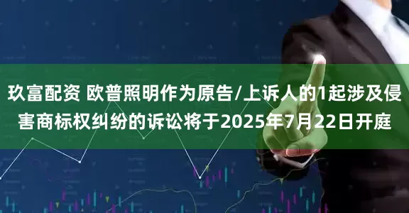 玖富配资 欧普照明作为原告/上诉人的1起涉及侵害商标权纠纷的诉讼将于2025年7月22日开庭