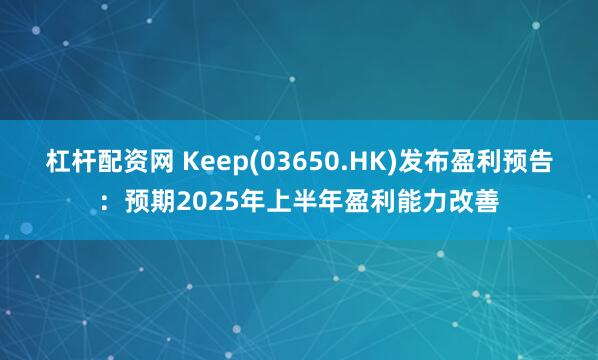 杠杆配资网 Keep(03650.HK)发布盈利预告：预期2025年上半年盈利能力改善