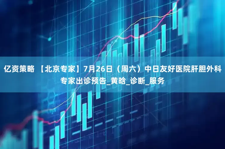 亿资策略 【北京专家】7月26日（周六）中日友好医院肝胆外科专家出诊预告_黄晗_诊断_服务