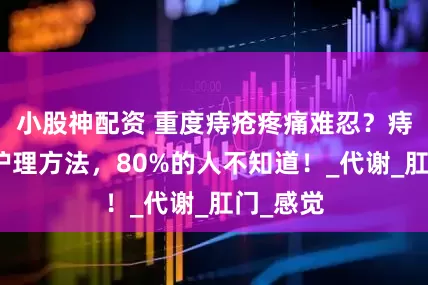 小股神配资 重度痔疮疼痛难忍？痔疮日常护理方法，80%的人不知道！_代谢_肛门_感觉