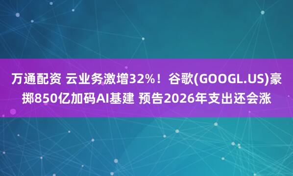 万通配资 云业务激增32%！谷歌(GOOGL.US)豪掷850亿加码AI基建 预告2026年支出还会涨