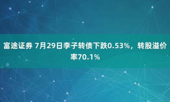 富途证券 7月29日李子转债下跌0.53%，转股溢价率70.1%
