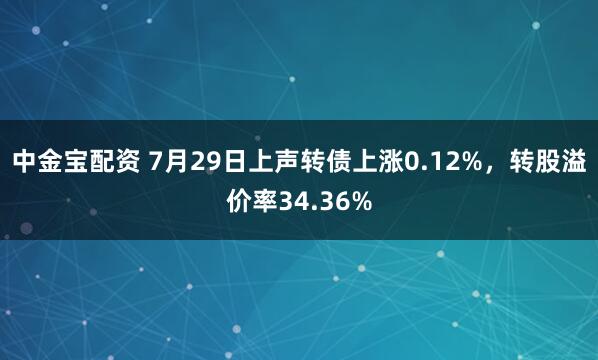 中金宝配资 7月29日上声转债上涨0.12%，转股溢价率34.36%