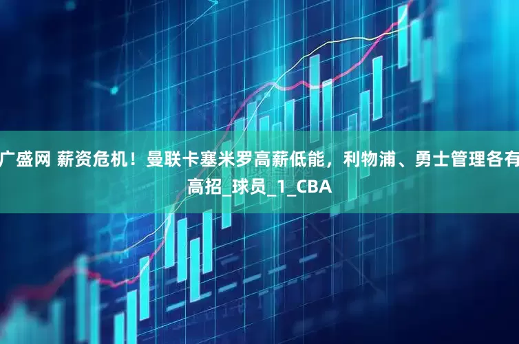广盛网 薪资危机！曼联卡塞米罗高薪低能，利物浦、勇士管理各有高招_球员_1_CBA