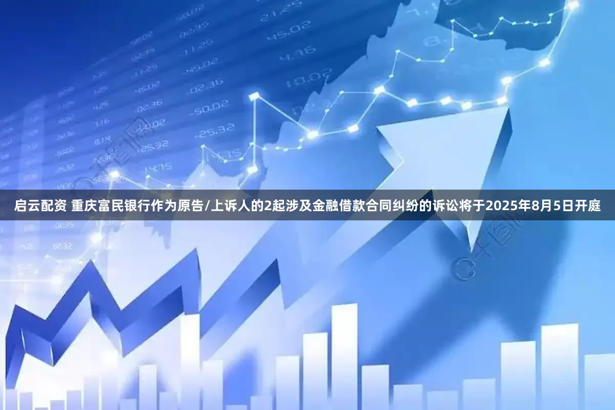 启云配资 重庆富民银行作为原告/上诉人的2起涉及金融借款合同纠纷的诉讼将于2025年8月5日开庭