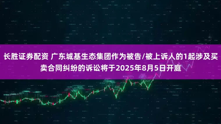 长胜证券配资 广东城基生态集团作为被告/被上诉人的1起涉及买卖合同纠纷的诉讼将于2025年8月5日开庭
