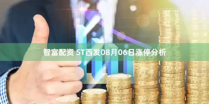 智富配资 ST西发08月06日涨停分析