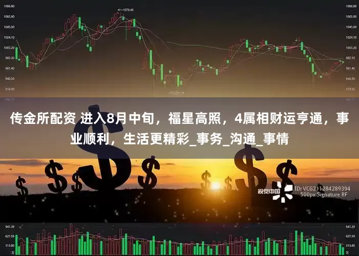 传金所配资 进入8月中旬，福星高照，4属相财运亨通，事业顺利，生活更精彩_事务_沟通_事情