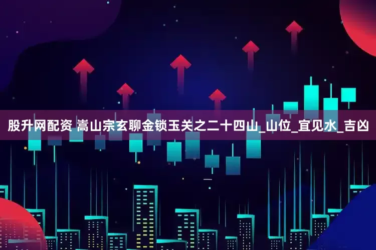 股升网配资 嵩山宗玄聊金锁玉关之二十四山_山位_宜见水_吉凶