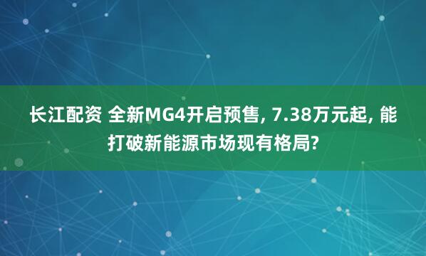 长江配资 全新MG4开启预售, 7.38万元起, 能打破新能源市场现有格局?