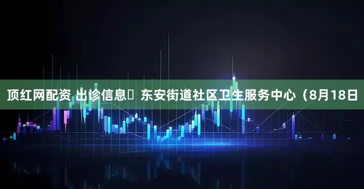 顶红网配资 出诊信息▷东安街道社区卫生服务中心（8月18日