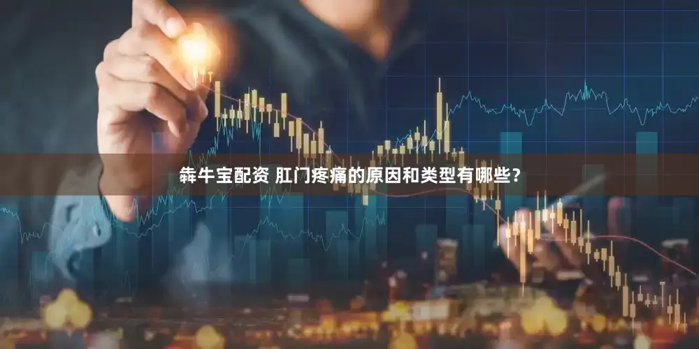 犇牛宝配资 肛门疼痛的原因和类型有哪些？
