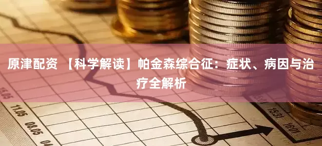 原津配资 【科学解读】帕金森综合征：症状、病因与治疗全解析