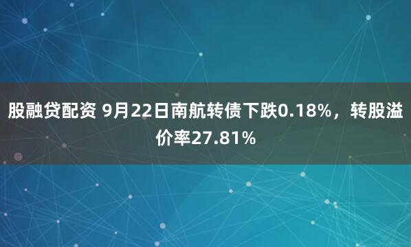 股融贷配资 9月22日南航转债下跌0.18%，转股溢价率27.81%