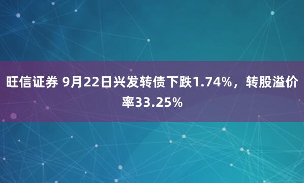 旺信证券 9月22日兴发转债下跌1.74%，转股溢价率33.25%