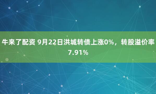 牛来了配资 9月22日洪城转债上涨0%，转股溢价率7.91%