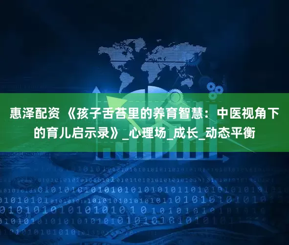 惠泽配资 《孩子舌苔里的养育智慧:中医视角下的育儿启示录》_心理场_成长_动态平衡