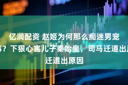 亿润配资 赵姬为何那么痴迷男宠嫪毐？下狠心害儿子秦始皇，司马迁道出原因