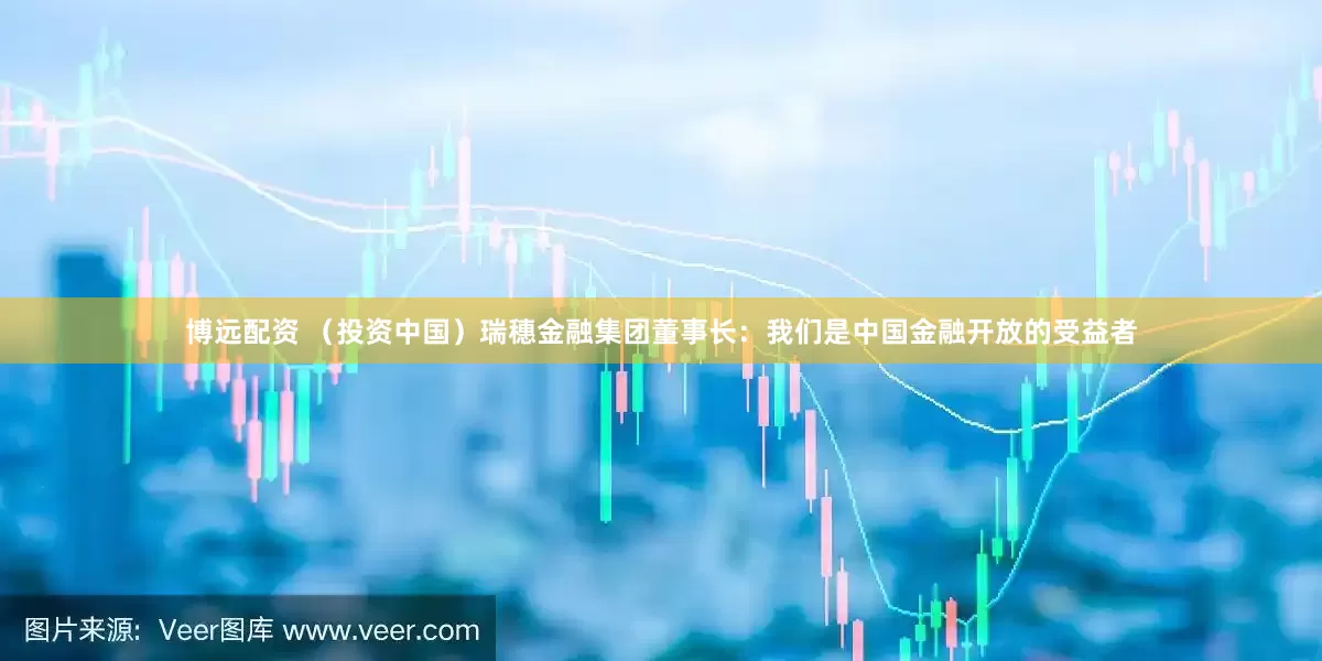 博远配资 （投资中国）瑞穗金融集团董事长：我们是中国金融开放的受益者