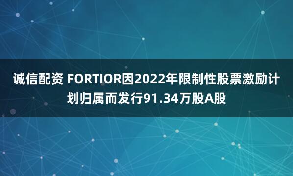 诚信配资 FORTIOR因2022年限制性股票激励计划归属而发行91.34万股A股