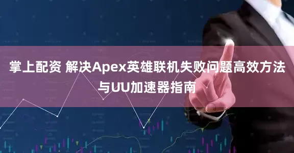 掌上配资 解决Apex英雄联机失败问题高效方法与UU加速器指南