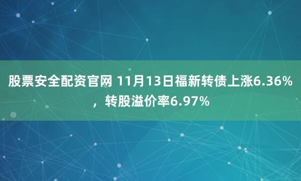 股票安全配资官网 11月13日福新转债上涨6.36%，转股溢价率6.97%