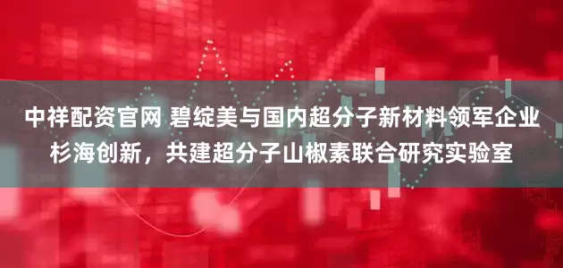 中祥配资官网 碧绽美与国内超分子新材料领军企业杉海创新，共建超分子山椒素联合研究实验室