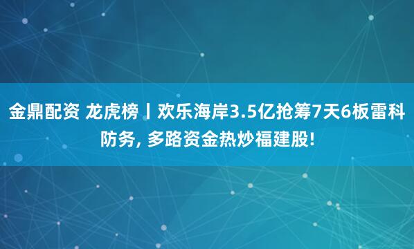 金鼎配资 龙虎榜丨欢乐海岸3.5亿抢筹7天6板雷科防务, 多路资金热炒福建股!