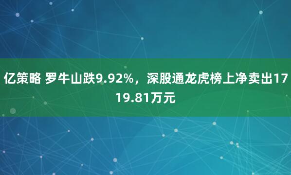 亿策略 罗牛山跌9.92%，深股通龙虎榜上净卖出1719.81万元