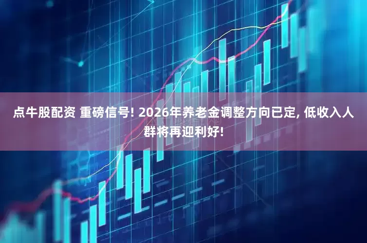 点牛股配资 重磅信号! 2026年养老金调整方向已定, 低收入人群将再迎利好!