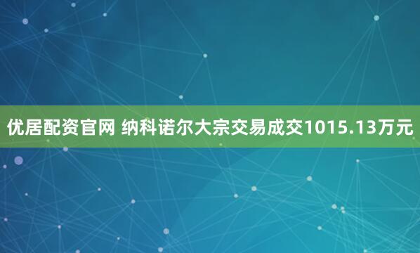 优居配资官网 纳科诺尔大宗交易成交1015.13万元