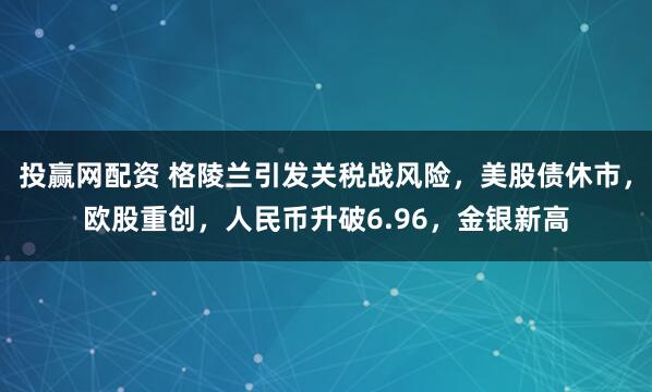 投赢网配资 格陵兰引发关税战风险，美股债休市，欧股重创，人民币升破6.96，金银新高