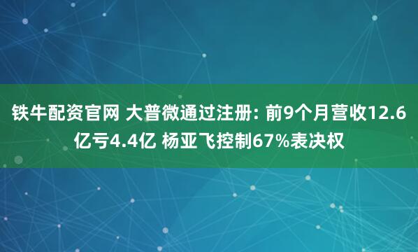 铁牛配资官网 大普微通过注册: 前9个月营收12.6亿亏4.4亿 杨亚飞控制67%表决权